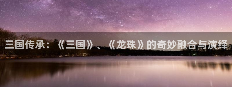天堂动漫软件下载：三国传承：《三国》、《龙珠》的奇妙融合与演绎