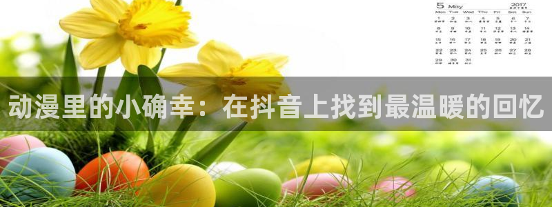 天堂动漫网站：动漫里的小确幸：在抖音上找到最温暖的回忆