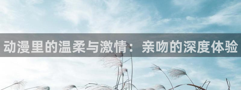 天堂动漫软件下载：动漫里的温柔与激情：亲吻的深度体验