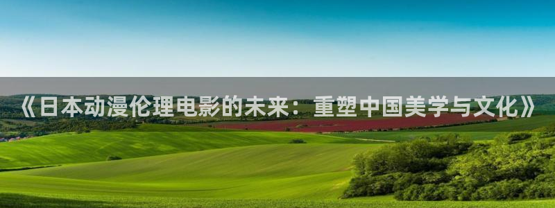 动漫天堂cc：《日本动漫伦理电影的未来：重塑中国美学与文化》