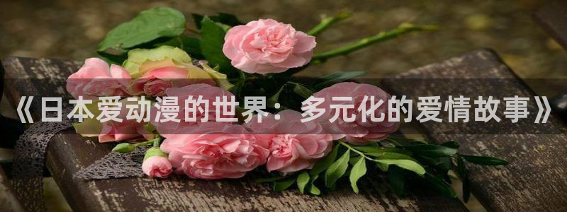 h动漫天堂：《日本爱动漫的世界：多元化的爱情故事》